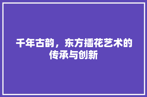 千年古韵，东方插花艺术的传承与创新