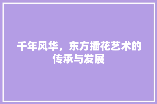 千年风华，东方插花艺术的传承与发展