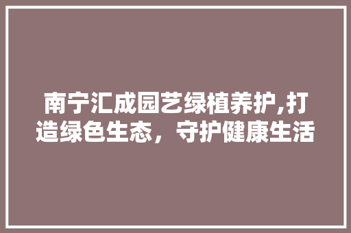 南宁汇成园艺绿植养护,打造绿色生态，守护健康生活 花卉