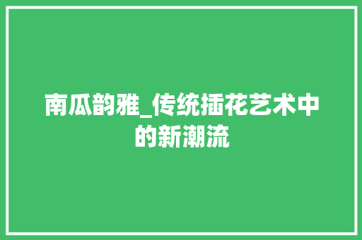 南瓜韵雅_传统插花艺术中的新潮流