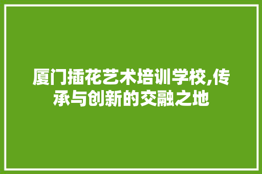 厦门插花艺术培训学校,传承与创新的交融之地 爬藤植物