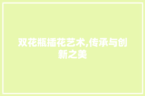 双花瓶插花艺术,传承与创新之美