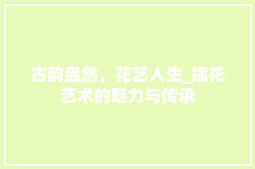 古韵盎然，花艺人生_插花艺术的魅力与传承 灌溉技术