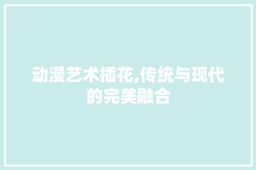 动漫艺术插花,传统与现代的完美融合