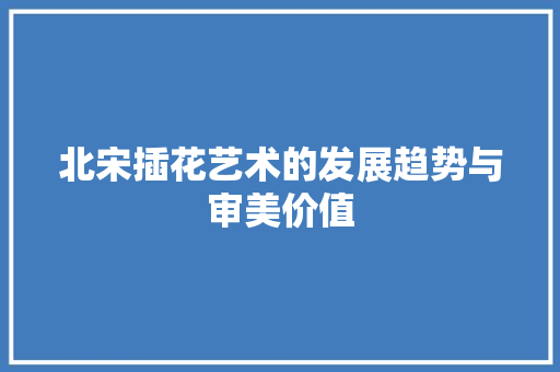 北宋插花艺术的发展趋势与审美价值
