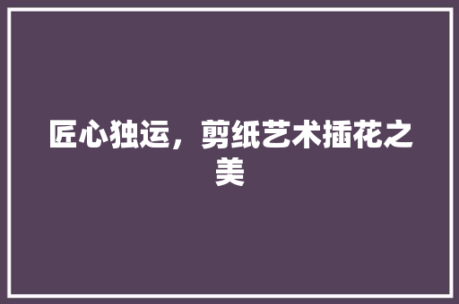 匠心独运，剪纸艺术插花之美