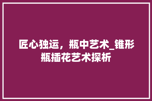 匠心独运，瓶中艺术_锥形瓶插花艺术探析
