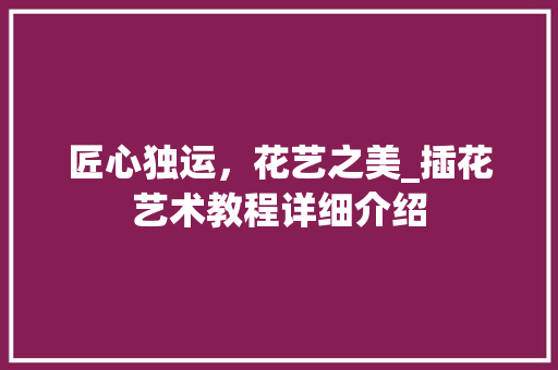 匠心独运，花艺之美_插花艺术教程详细介绍 花卉
