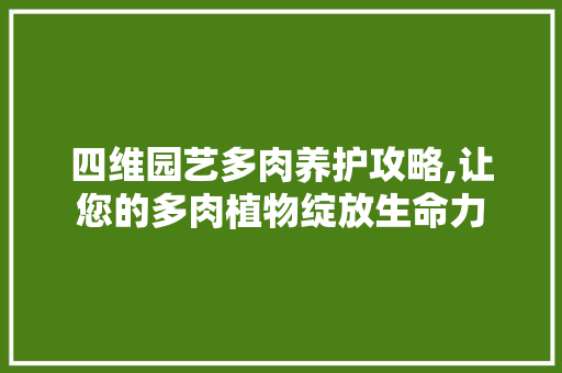 四维园艺多肉养护攻略,让您的多肉植物绽放生命力