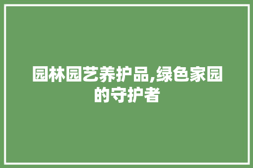 园林园艺养护品,绿色家园的守护者