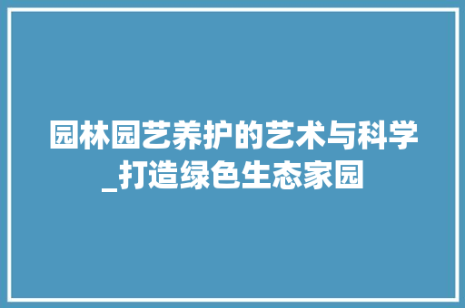 园林园艺养护的艺术与科学_打造绿色生态家园