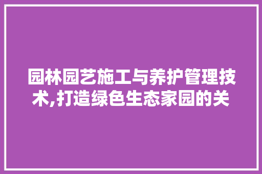 园林园艺施工与养护管理技术,打造绿色生态家园的关键