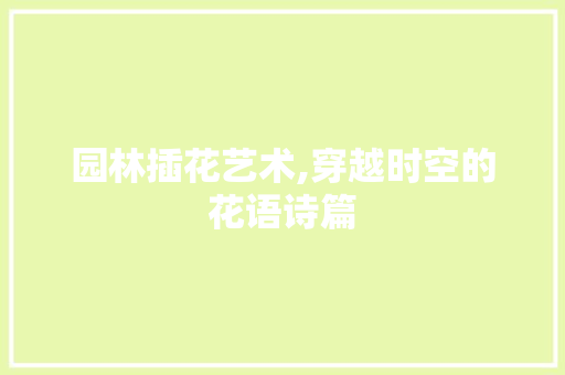 园林插花艺术,穿越时空的花语诗篇