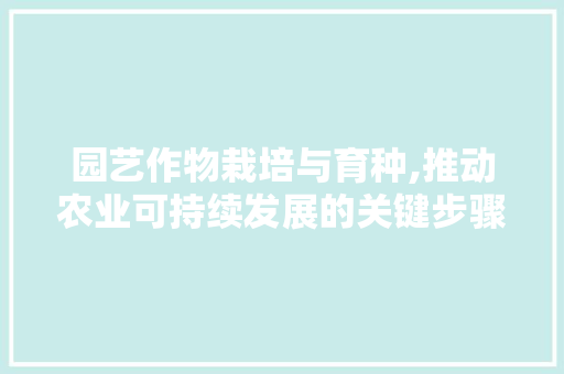 园艺作物栽培与育种,推动农业可持续发展的关键步骤 园艺知识