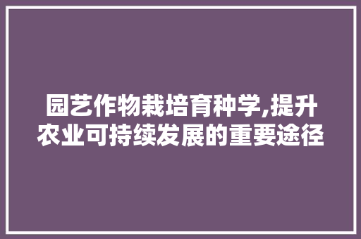 园艺作物栽培育种学,提升农业可持续发展的重要途径