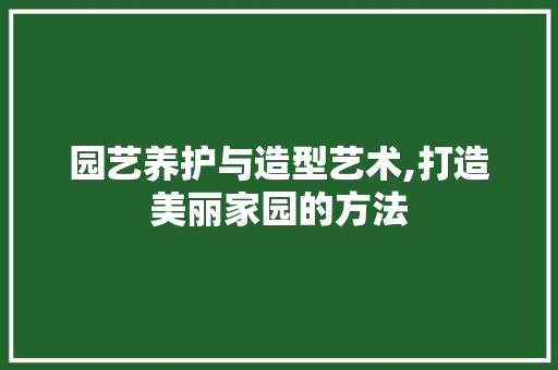 园艺养护与造型艺术,打造美丽家园的方法
