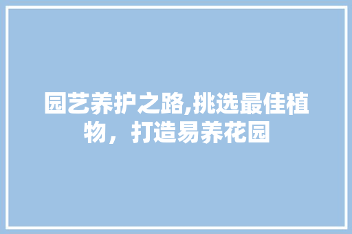 园艺养护之路,挑选最佳植物，打造易养花园 植物养护