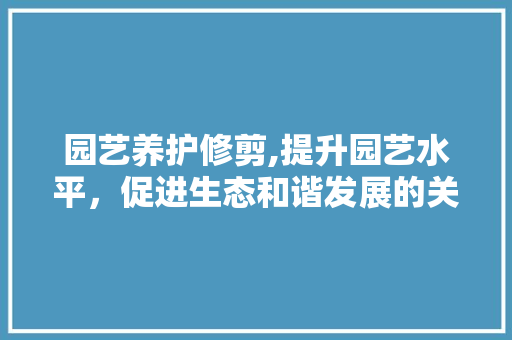 园艺养护修剪,提升园艺水平，促进生态和谐发展的关键举措