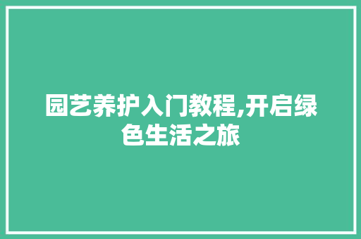 园艺养护入门教程,开启绿色生活之旅 花卉