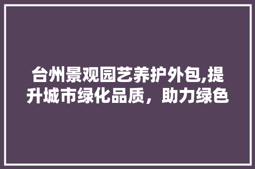 台州景观园艺养护外包,提升城市绿化品质，助力绿色发展