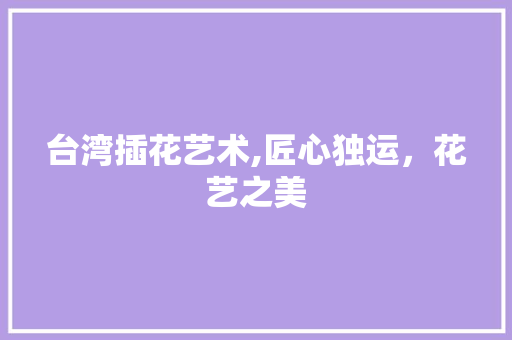 台湾插花艺术,匠心独运，花艺之美