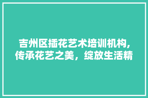 吉州区插花艺术培训机构,传承花艺之美，绽放生活精彩