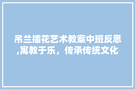 吊兰插花艺术教案中班反思,寓教于乐，传承传统文化