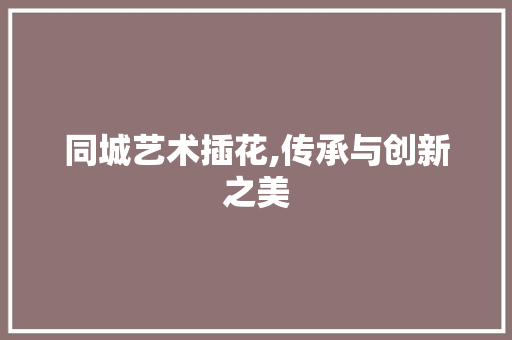 同城艺术插花,传承与创新之美