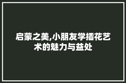 启蒙之美,小朋友学插花艺术的魅力与益处 修剪技巧