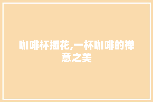 咖啡杯插花,一杯咖啡的禅意之美
