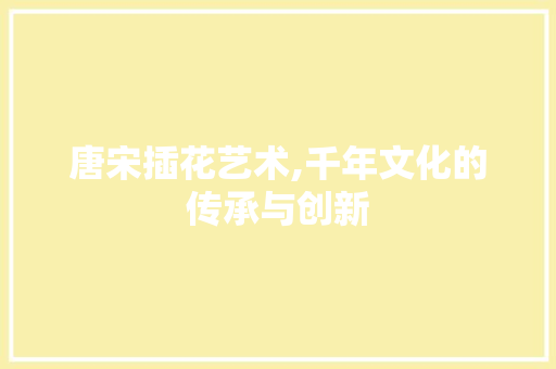 唐宋插花艺术,千年文化的传承与创新 灌溉技术