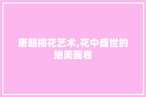 唐朝插花艺术,花中盛世的绝美画卷 养护技巧