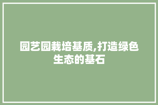 园艺园栽培基质,打造绿色生态的基石 灌溉方法