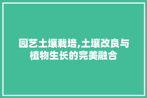 园艺土壤栽培,土壤改良与植物生长的完美融合 植物养护