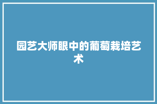 园艺大师眼中的葡萄栽培艺术