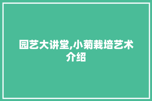 园艺大讲堂,小菊栽培艺术介绍