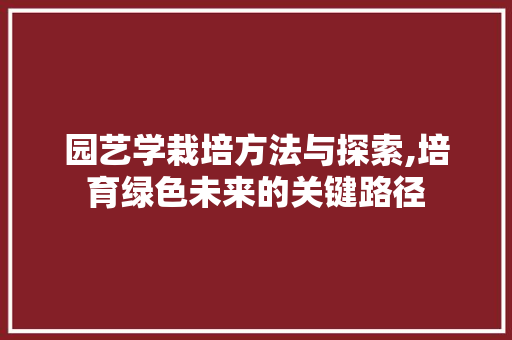 园艺学栽培方法与探索,培育绿色未来的关键路径