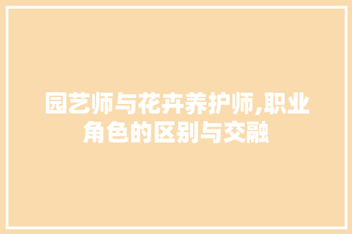 园艺师与花卉养护师,职业角色的区别与交融 植物分类