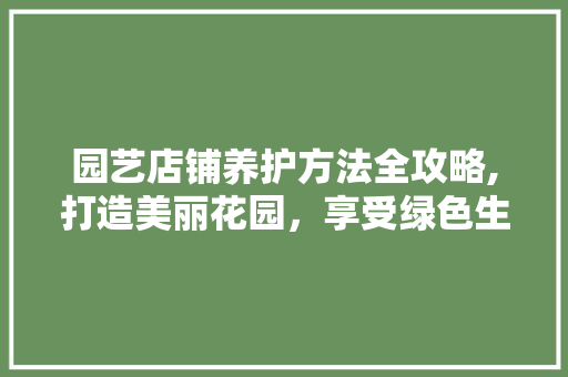 园艺店铺养护方法全攻略,打造美丽花园，享受绿色生活 爬藤植物