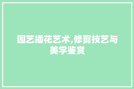 园艺插花艺术,修剪技艺与美学鉴赏