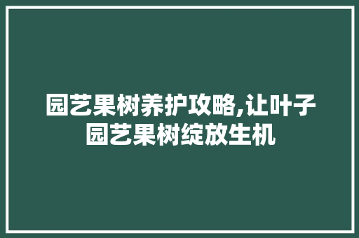 园艺果树养护攻略,让叶子园艺果树绽放生机 园艺知识