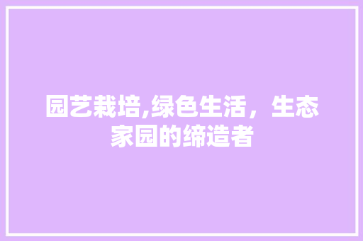 园艺栽培,绿色生活，生态家园的缔造者 养护技巧