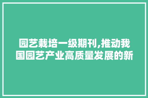 园艺栽培一级期刊,推动我国园艺产业高质量发展的新引擎