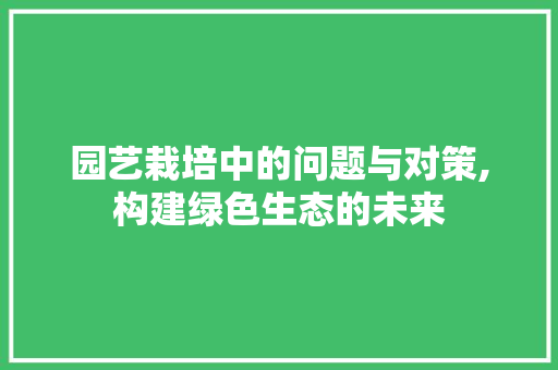 园艺栽培中的问题与对策,构建绿色生态的未来 土壤管理