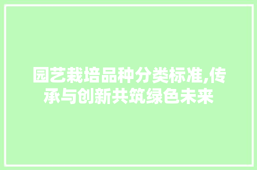 园艺栽培品种分类标准,传承与创新共筑绿色未来 植物栽培
