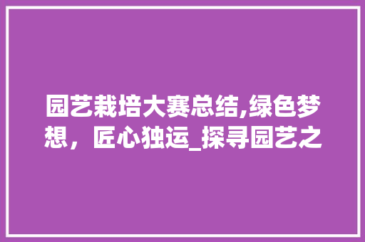 园艺栽培大赛总结,绿色梦想，匠心独运_探寻园艺之美的魅力之旅 修剪技巧