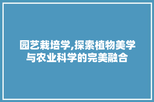园艺栽培学,探索植物美学与农业科学的完美融合 土壤管理