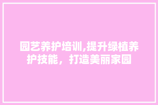 园艺养护培训,提升绿植养护技能，打造美丽家园