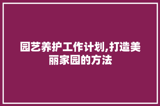 园艺养护工作计划,打造美丽家园的方法