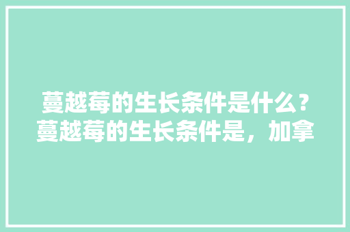 蔓越莓的生长条件是什么？蔓越莓的生长条件是，加拿大藤植物怎么养护的视频。